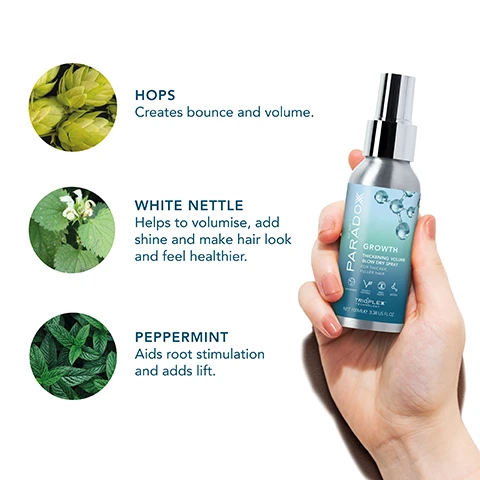 Image 1 - A hand holding a bottle of Paradox Growth hair serum with three herbs depicted above it, labeled hops, white nettle, and peppermint, each accompanied by a description of their benefits for hair.
Image 2 - Image shows a gradient background in blue and green with transparent spheres and the text: THE SECRET IS TRIOPLEX TECHNOLOGY A true scientific breakthrough, this will create instant root lift and long lasting volume.
Image 3 - A silver spray bottle labeled PARADOX GROWTH is shown alongside three points that state: AMPLIFIES VOLUME, STRENGTHENS HAIR, and NOURISHES + SMOOTH.
Image 4 - A spray bottle labeled Paradox Growth Thickening Volume Blow Dry Spray is shown, with a gradient background and icons indicating that the product is 94% natural, vegan and cruelty-free, contains no alcohol, has no stickiness, and is made with 90% plastic-free packaging; additional text reads Instant Root Lift + Volume.