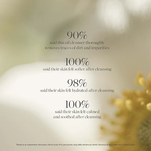 Image 1, 90% said this oil cleanser thoroughly removes traces of dirt and impurities. 100% said their skin felt softer after cleansing. 98% said their skin felt hydrated after cleansing. 100% said their skin felt calmed and soothed after cleansing. based on an independent third party clinical study of 54 participants using milk mushroom gentle cleansing oil twice daily over a 2 week period. image 2, silver ear mushroom = hydrate, plump and soften. image 3, new look, same formula. please note packaging may vary, for a limited time, you may receive either of these packages